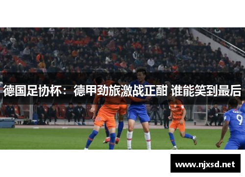 德国足协杯:德甲劲旅激战正酣 谁能笑到最后 德国足协杯:德甲劲旅激战正酣 谁能笑到最后