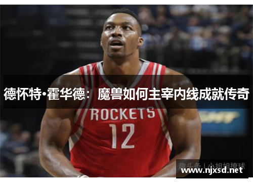 德怀特·霍华德:魔兽如何主宰内线成就传奇 德怀特·霍华德:魔兽如何主宰内线成就传奇