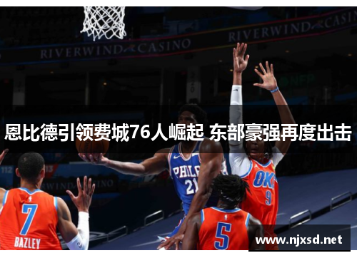 恩比德引领费城76人崛起 东部豪强再度出击 恩比德引领费城76人崛起 东部豪强再度出击