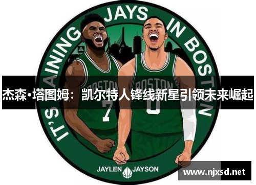 杰森·塔图姆:凯尔特人锋线新星引领未来崛起 杰森·塔图姆:凯尔特人锋线新星引领未来崛起