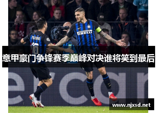 意甲豪门争锋赛季巅峰对决谁将笑到最后 意甲豪门争锋赛季巅峰对决谁将笑到最后
