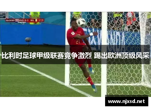 比利时足球甲级联赛竞争激烈 踢出欧洲顶级风采 比利时足球甲级联赛竞争激烈 踢出欧洲顶级风采