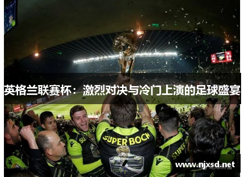 英格兰联赛杯:激烈对决与冷门上演的足球盛宴 英格兰联赛杯:激烈对决与冷门上演的足球盛宴