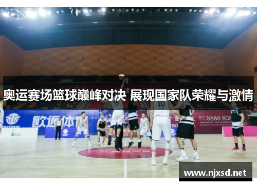 奥运赛场篮球巅峰对决 展现国家队荣耀与激情 奥运赛场篮球巅峰对决 展现国家队荣耀与激情