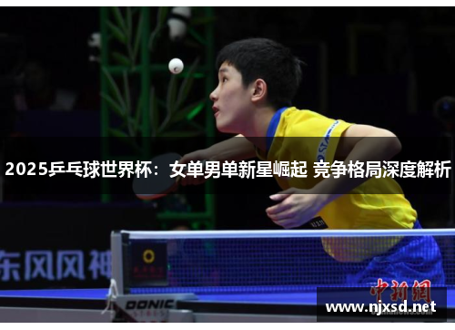 2025乒乓球世界杯:女单男单新星崛起 竞争格局深度解析 2025乒乓球世界杯:女单男单新星崛起 竞争格局深度解析