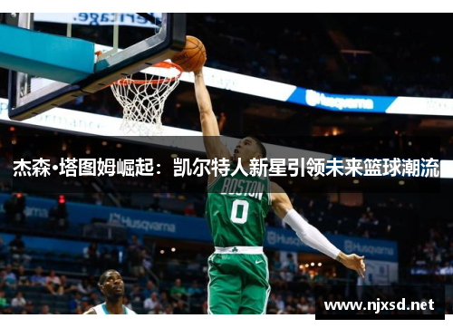 杰森·塔图姆崛起:凯尔特人新星引领未来篮球潮流 杰森·塔图姆崛起:凯尔特人新星引领未来篮球潮流