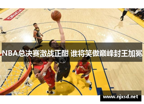 NBA总决赛激战正酣 谁将笑傲巅峰封王加冕 NBA总决赛激战正酣 谁将笑傲巅峰封王加冕