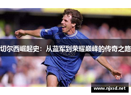 切尔西崛起史:从蓝军到荣耀巅峰的传奇之路 切尔西崛起史:从蓝军到荣耀巅峰的传奇之路
