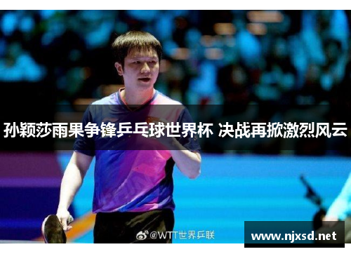 孙颖莎雨果争锋乒乓球世界杯 决战再掀激烈风云 孙颖莎雨果争锋乒乓球世界杯 决战再掀激烈风云