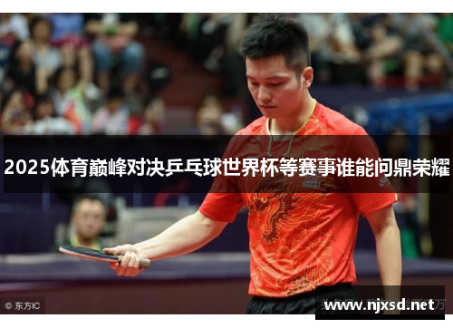 2025体育巅峰对决乒乓球世界杯等赛事谁能问鼎荣耀 2025体育巅峰对决乒乓球世界杯等赛事谁能问鼎荣耀