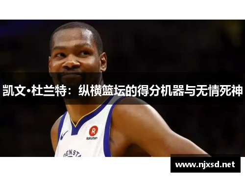 凯文·杜兰特：纵横篮坛的得分机器与无情死神