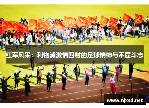 红军风采:利物浦激情四射的足球精神与不屈斗志 红军风采:利物浦激情四射的足球精神与不屈斗志