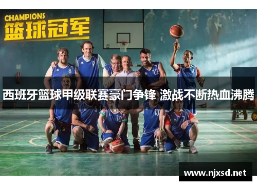 西班牙篮球甲级联赛豪门争锋 激战不断热血沸腾 西班牙篮球甲级联赛豪门争锋 激战不断热血沸腾