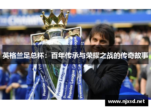 英格兰足总杯:百年传承与荣耀之战的传奇故事 英格兰足总杯:百年传承与荣耀之战的传奇故事