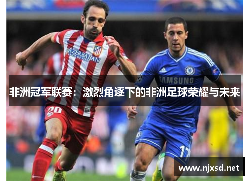 非洲冠军联赛:激烈角逐下的非洲足球荣耀与未来 非洲冠军联赛:激烈角逐下的非洲足球荣耀与未来