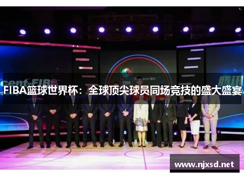 FIBA篮球世界杯:全球顶尖球员同场竞技的盛大盛宴 FIBA篮球世界杯:全球顶尖球员同场竞技的盛大盛宴