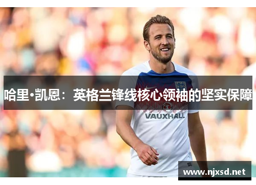 哈里·凯恩:英格兰锋线核心领袖的坚实保障 哈里·凯恩:英格兰锋线核心领袖的坚实保障