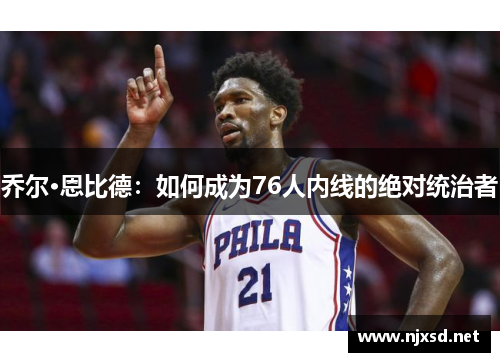 乔尔·恩比德:如何成为76人内线的绝对统治者 乔尔·恩比德:如何成为76人内线的绝对统治者