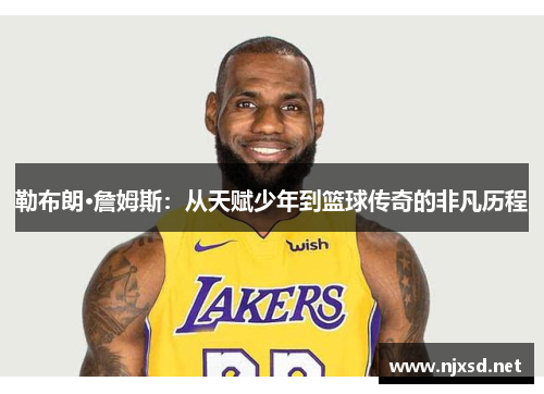 勒布朗·詹姆斯:从天赋少年到篮球传奇的非凡历程 勒布朗·詹姆斯:从天赋少年到篮球传奇的非凡历程
