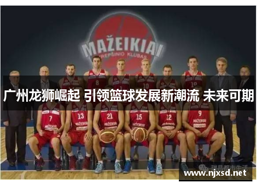 广州龙狮崛起 引领篮球发展新潮流 未来可期