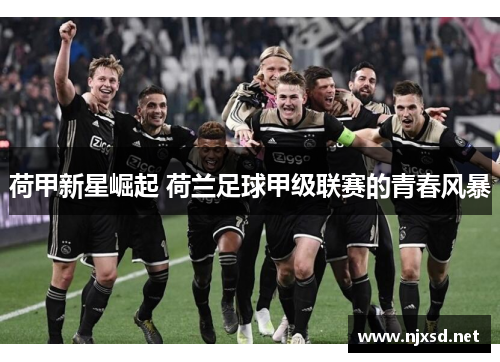 荷甲新星崛起 荷兰足球甲级联赛的青春风暴 荷甲新星崛起 荷兰足球甲级联赛的青春风暴