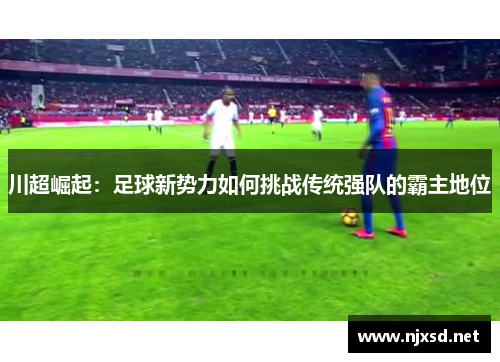 川超崛起:足球新势力如何挑战传统强队的霸主地位 川超崛起:足球新势力如何挑战传统强队的霸主地位