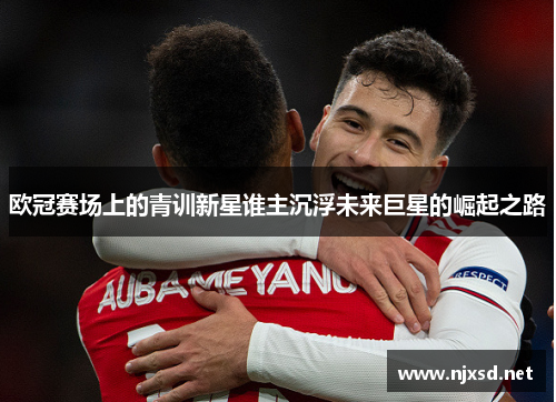 欧冠赛场上的青训新星谁主沉浮未来巨星的崛起之路