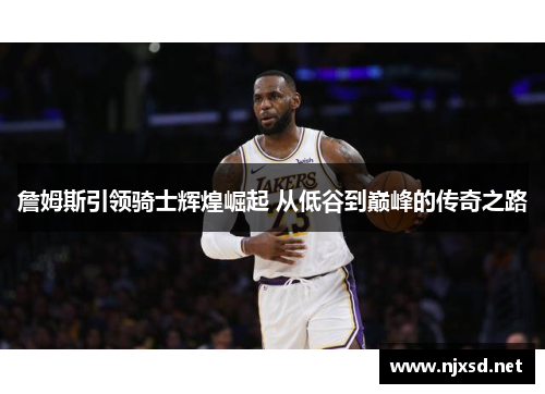 詹姆斯引领骑士辉煌崛起 从低谷到巅峰的传奇之路 詹姆斯引领骑士辉煌崛起 从低谷到巅峰的传奇之路