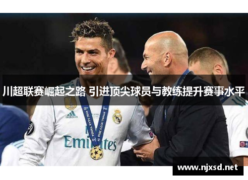 川超联赛崛起之路 引进顶尖球员与教练提升赛事水平