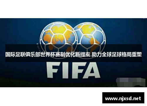 国际足联俱乐部世界杯赛制优化新提案 助力全球足球格局重塑