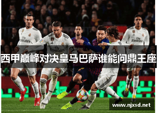 西甲巅峰对决皇马巴萨谁能问鼎王座