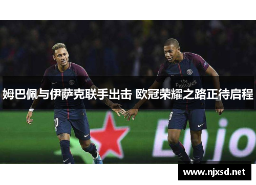 姆巴佩与伊萨克联手出击 欧冠荣耀之路正待启程 姆巴佩与伊萨克联手出击 欧冠荣耀之路正待启程