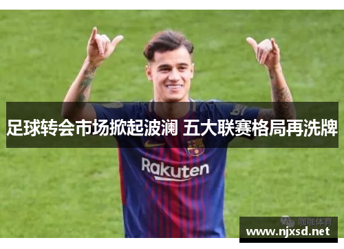 足球转会市场掀起波澜 五大联赛格局再洗牌
