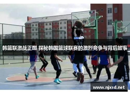 韩篮联激战正酣 探秘韩国篮球联赛的激烈竞争与背后故事