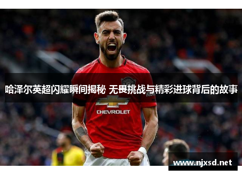 哈泽尔英超闪耀瞬间揭秘 无畏挑战与精彩进球背后的故事