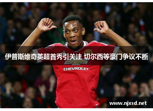 伊普斯维奇英超首秀引关注 切尔西等豪门争议不断 伊普斯维奇英超首秀引关注 切尔西等豪门争议不断