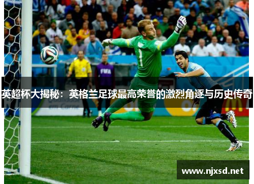 英超杯大揭秘:英格兰足球最高荣誉的激烈角逐与历史传奇 英超杯大揭秘:英格兰足球最高荣誉的激烈角逐与历史传奇