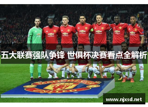 五大联赛强队争锋 世俱杯决赛看点全解析 五大联赛强队争锋 世俱杯决赛看点全解析