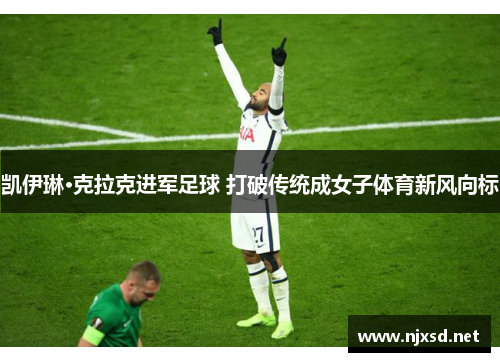 凯伊琳·克拉克进军足球 打破传统成女子体育新风向标 凯伊琳·克拉克进军足球 打破传统成女子体育新风向标