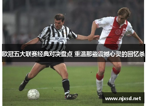 欧冠五大联赛经典对决盘点 重温那些震撼心灵的回忆杀